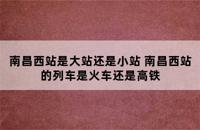 南昌西站是大站还是小站 南昌西站的列车是火车还是高铁